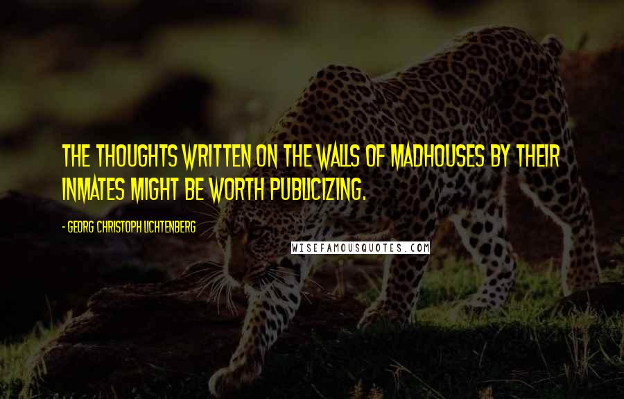 Georg Christoph Lichtenberg Quotes: The thoughts written on the walls of madhouses by their inmates might be worth publicizing.