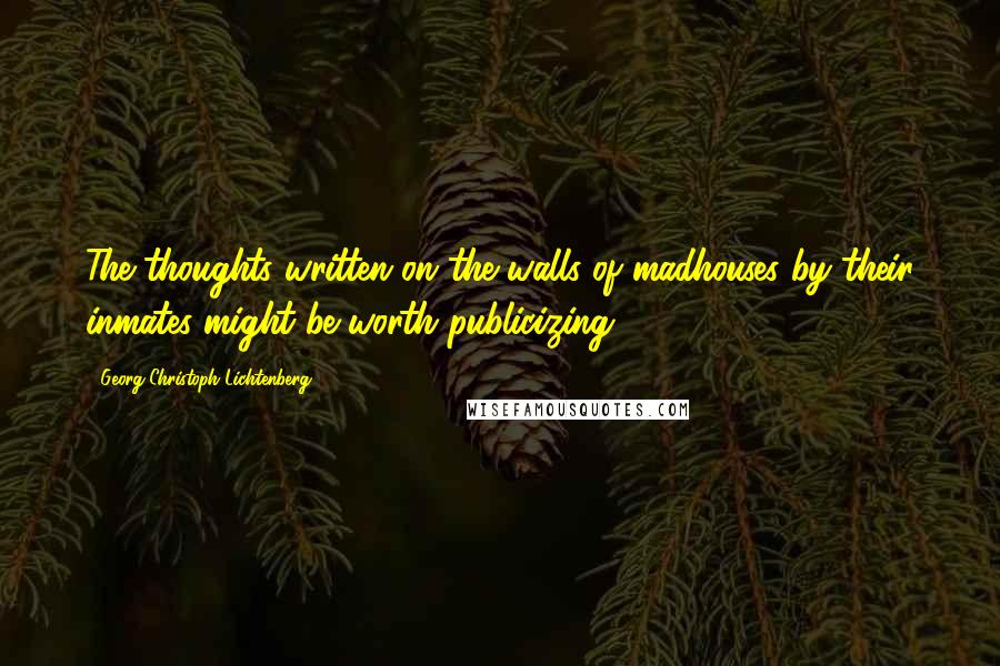 Georg Christoph Lichtenberg Quotes: The thoughts written on the walls of madhouses by their inmates might be worth publicizing.