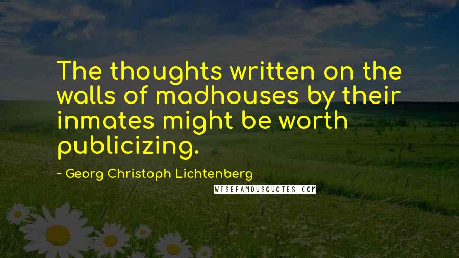 Georg Christoph Lichtenberg Quotes: The thoughts written on the walls of madhouses by their inmates might be worth publicizing.