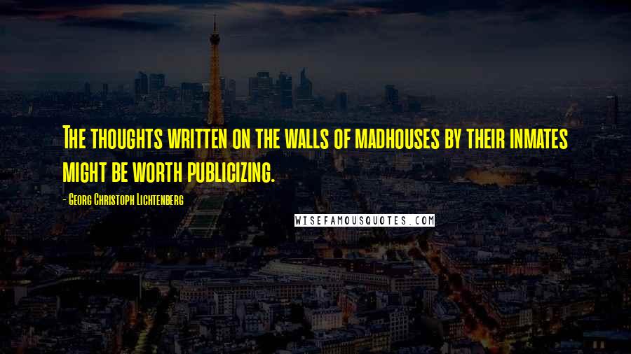 Georg Christoph Lichtenberg Quotes: The thoughts written on the walls of madhouses by their inmates might be worth publicizing.