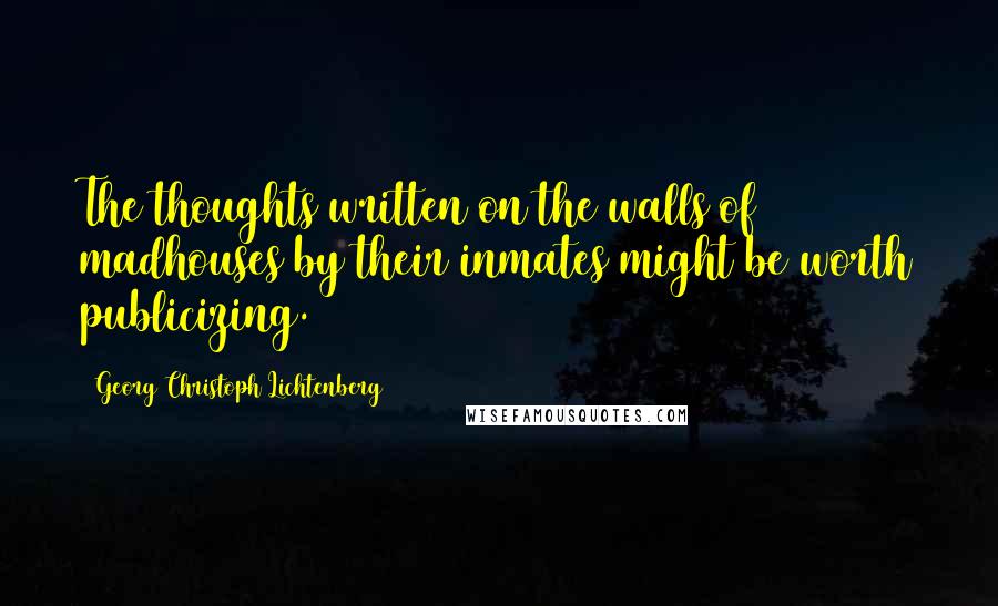 Georg Christoph Lichtenberg Quotes: The thoughts written on the walls of madhouses by their inmates might be worth publicizing.