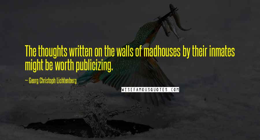 Georg Christoph Lichtenberg Quotes: The thoughts written on the walls of madhouses by their inmates might be worth publicizing.