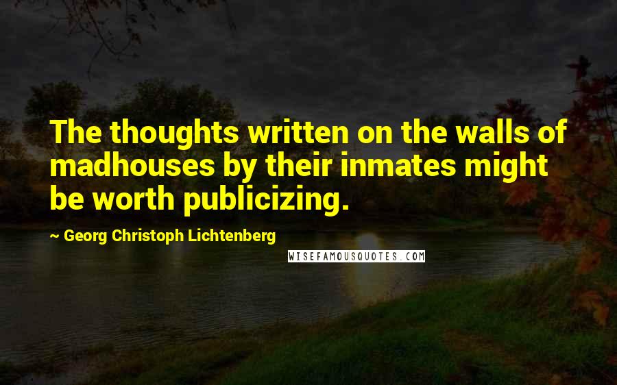 Georg Christoph Lichtenberg Quotes: The thoughts written on the walls of madhouses by their inmates might be worth publicizing.