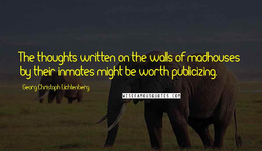 Georg Christoph Lichtenberg Quotes: The thoughts written on the walls of madhouses by their inmates might be worth publicizing.