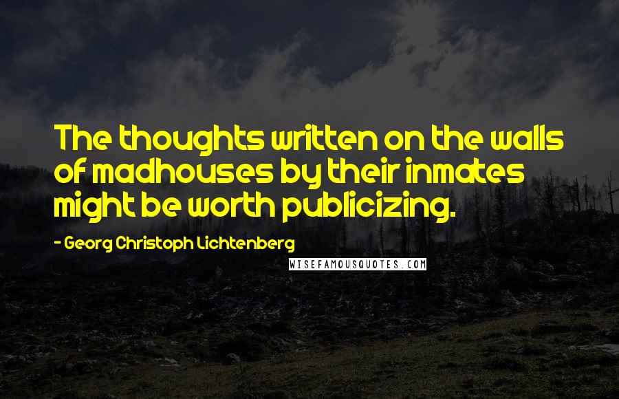 Georg Christoph Lichtenberg Quotes: The thoughts written on the walls of madhouses by their inmates might be worth publicizing.