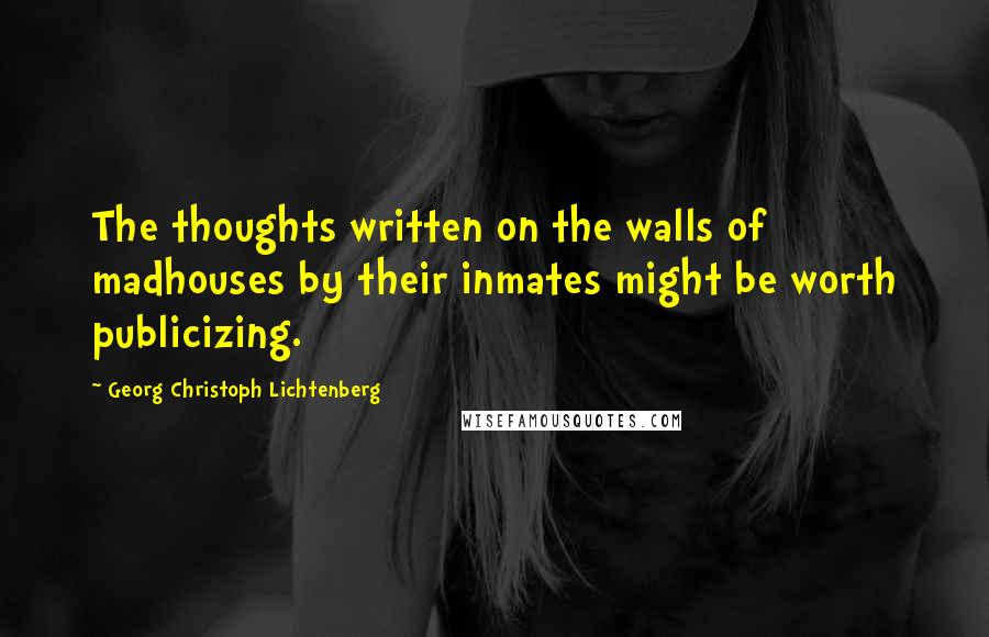 Georg Christoph Lichtenberg Quotes: The thoughts written on the walls of madhouses by their inmates might be worth publicizing.