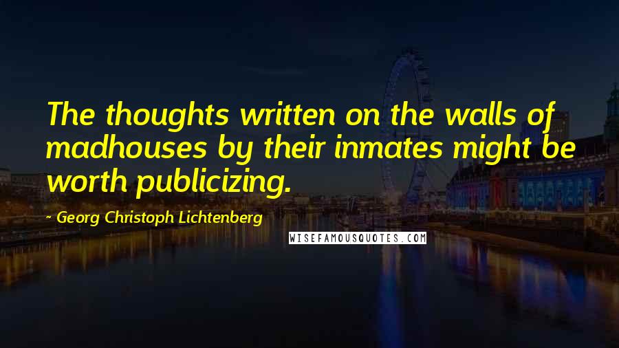 Georg Christoph Lichtenberg Quotes: The thoughts written on the walls of madhouses by their inmates might be worth publicizing.