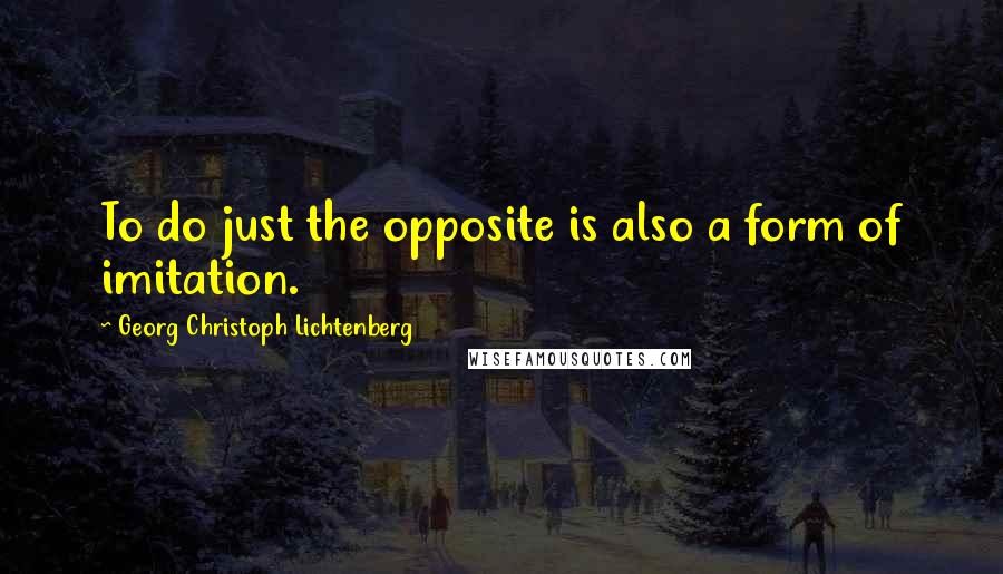 Georg Christoph Lichtenberg Quotes: To do just the opposite is also a form of imitation.