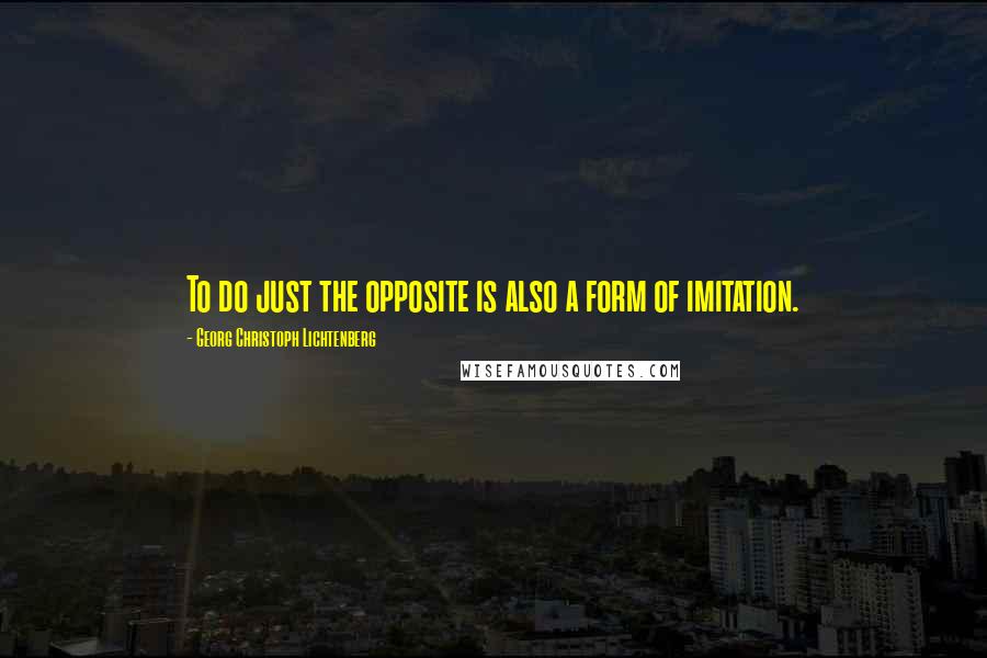 Georg Christoph Lichtenberg Quotes: To do just the opposite is also a form of imitation.