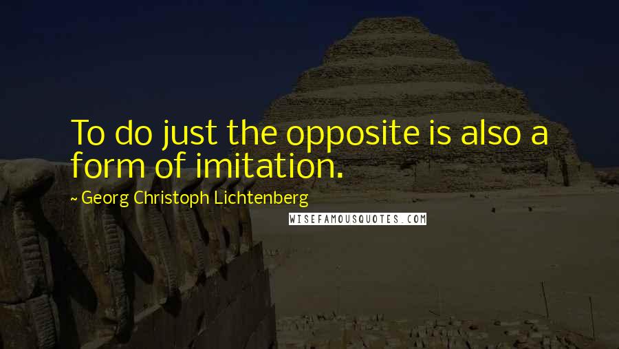 Georg Christoph Lichtenberg Quotes: To do just the opposite is also a form of imitation.