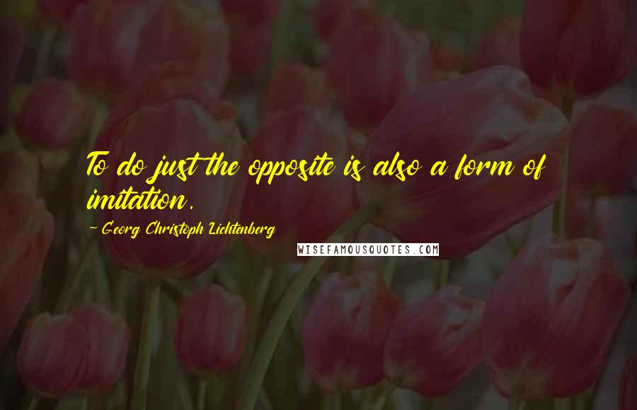 Georg Christoph Lichtenberg Quotes: To do just the opposite is also a form of imitation.