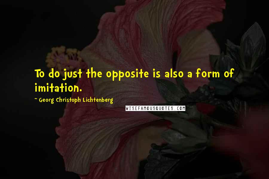 Georg Christoph Lichtenberg Quotes: To do just the opposite is also a form of imitation.