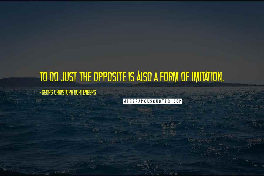 Georg Christoph Lichtenberg Quotes: To do just the opposite is also a form of imitation.