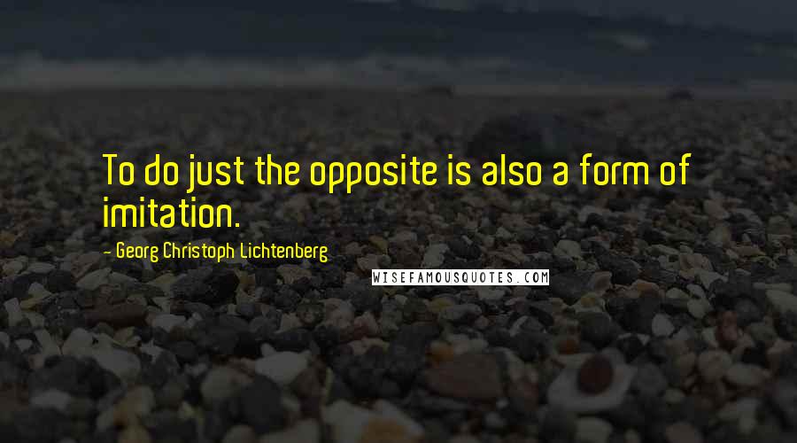 Georg Christoph Lichtenberg Quotes: To do just the opposite is also a form of imitation.