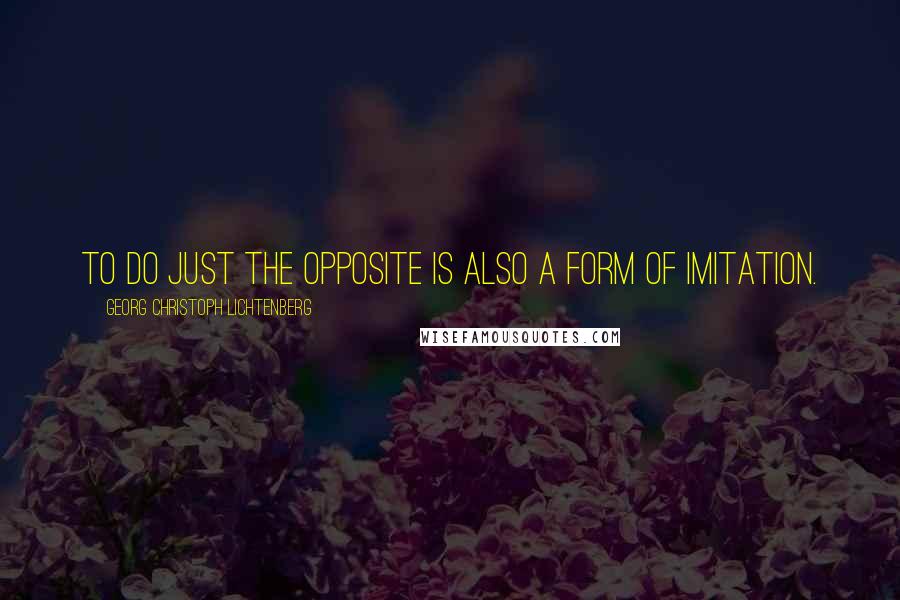 Georg Christoph Lichtenberg Quotes: To do just the opposite is also a form of imitation.