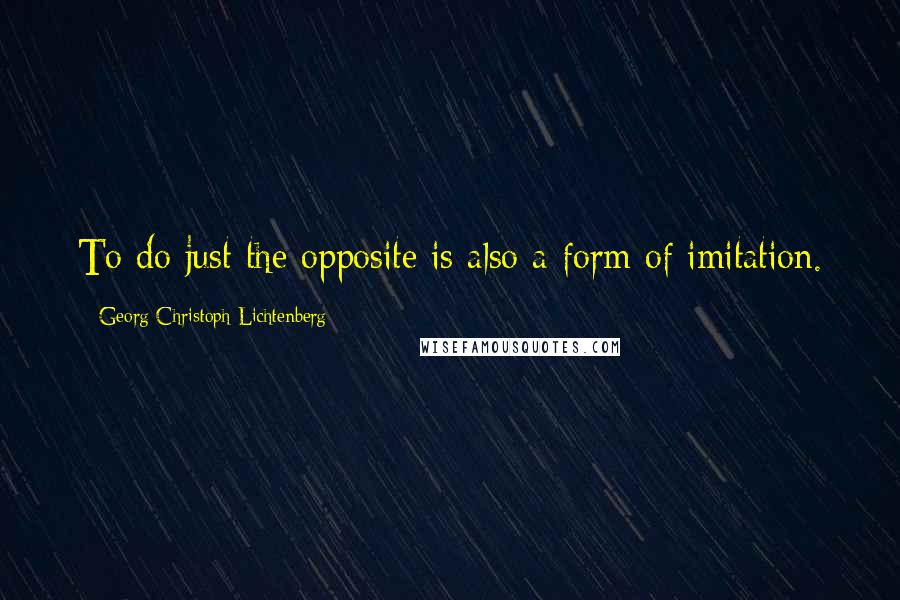 Georg Christoph Lichtenberg Quotes: To do just the opposite is also a form of imitation.