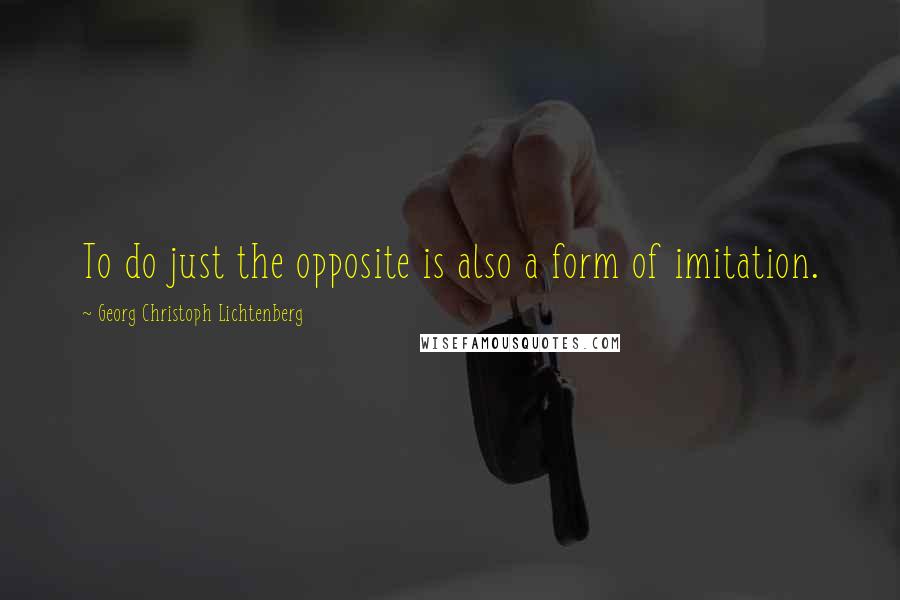 Georg Christoph Lichtenberg Quotes: To do just the opposite is also a form of imitation.