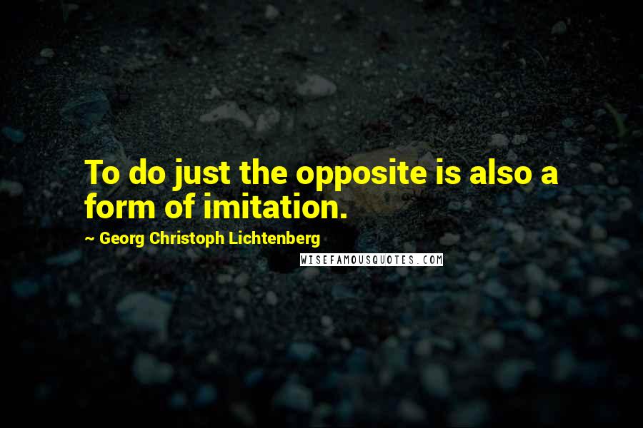 Georg Christoph Lichtenberg Quotes: To do just the opposite is also a form of imitation.