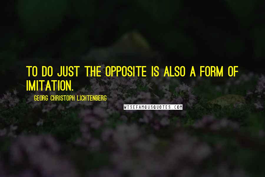 Georg Christoph Lichtenberg Quotes: To do just the opposite is also a form of imitation.