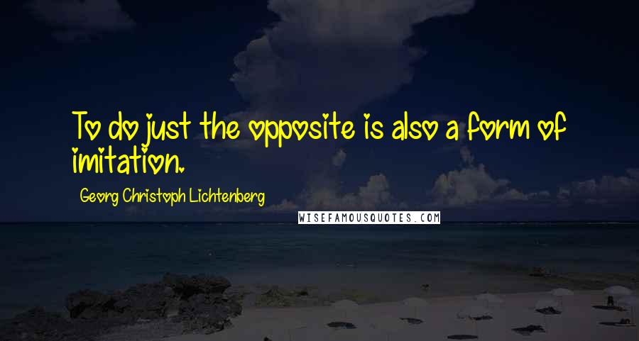 Georg Christoph Lichtenberg Quotes: To do just the opposite is also a form of imitation.
