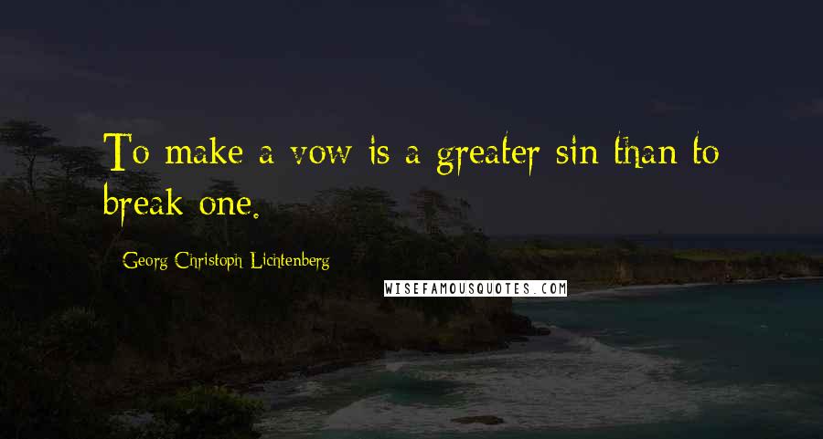 Georg Christoph Lichtenberg Quotes: To make a vow is a greater sin than to break one.
