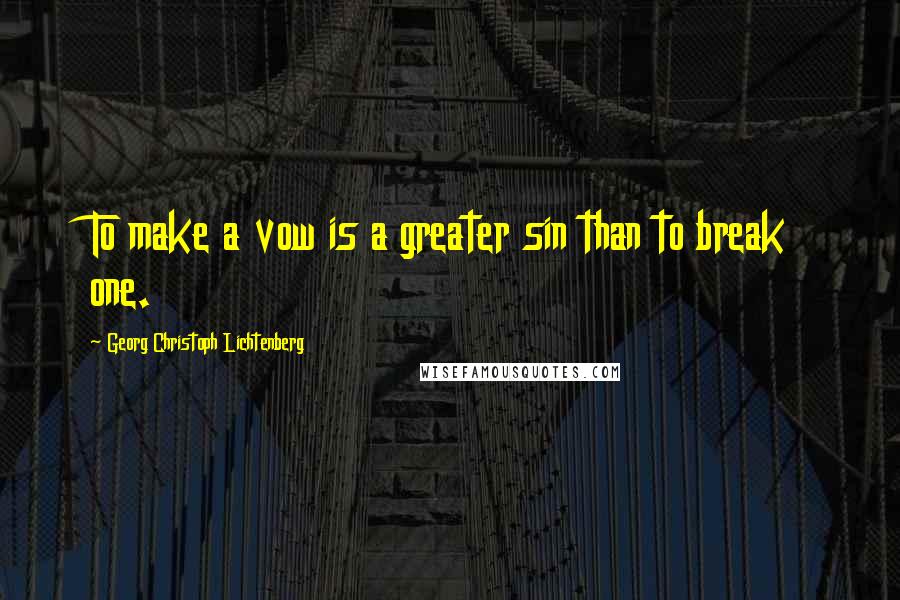 Georg Christoph Lichtenberg Quotes: To make a vow is a greater sin than to break one.