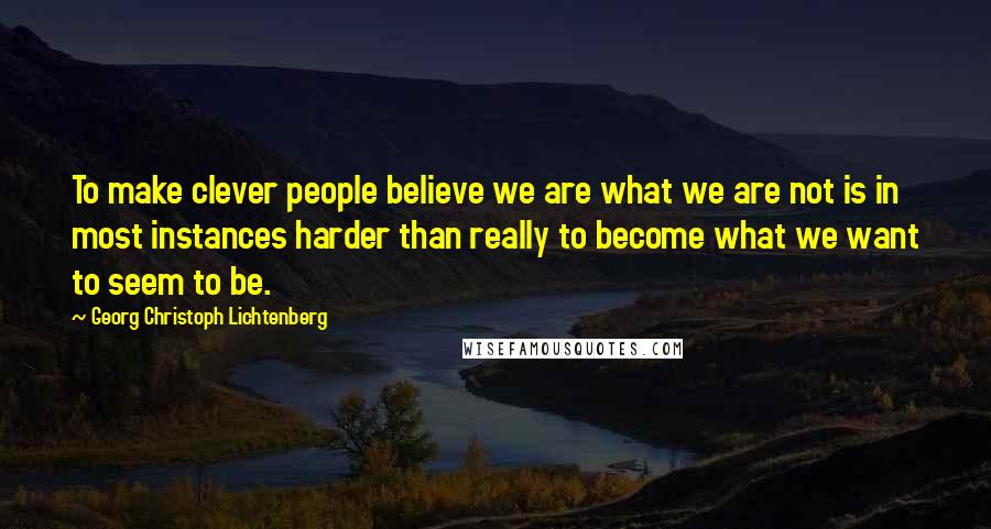 Georg Christoph Lichtenberg Quotes: To make clever people believe we are what we are not is in most instances harder than really to become what we want to seem to be.