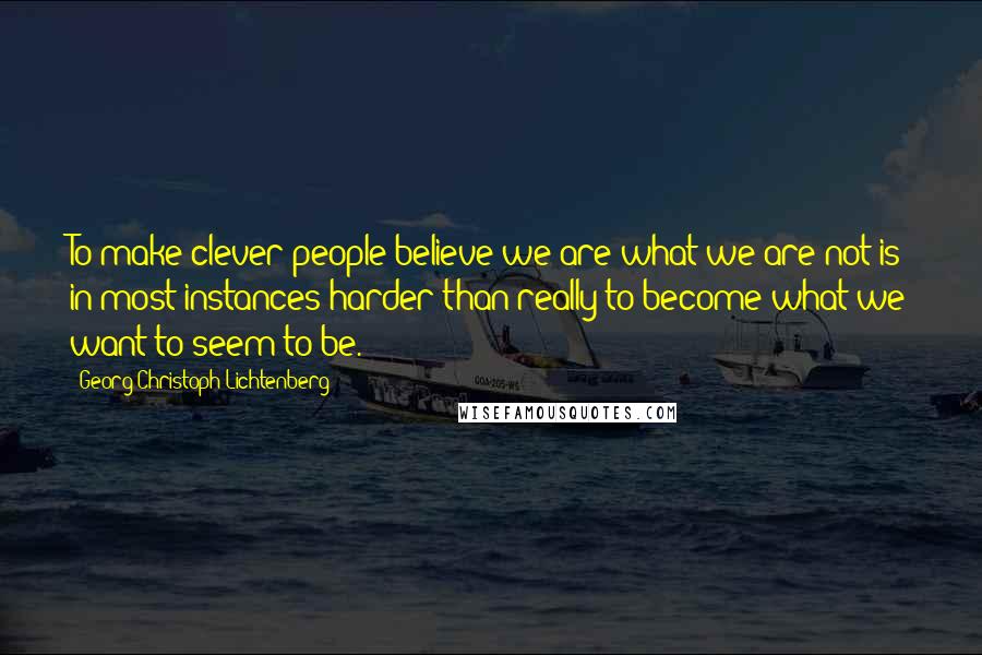 Georg Christoph Lichtenberg Quotes: To make clever people believe we are what we are not is in most instances harder than really to become what we want to seem to be.