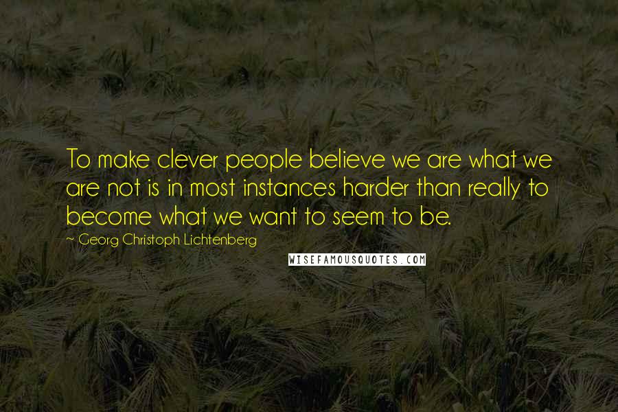 Georg Christoph Lichtenberg Quotes: To make clever people believe we are what we are not is in most instances harder than really to become what we want to seem to be.