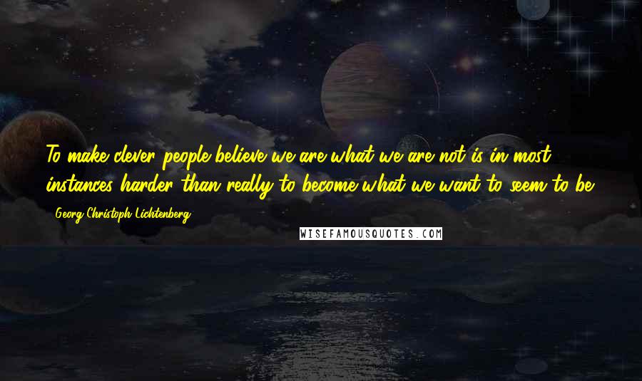 Georg Christoph Lichtenberg Quotes: To make clever people believe we are what we are not is in most instances harder than really to become what we want to seem to be.