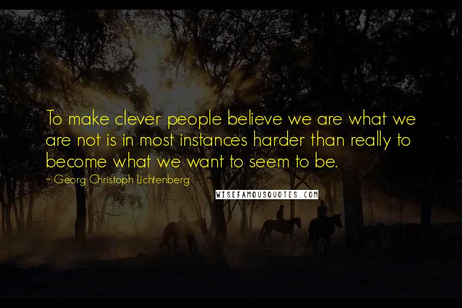 Georg Christoph Lichtenberg Quotes: To make clever people believe we are what we are not is in most instances harder than really to become what we want to seem to be.