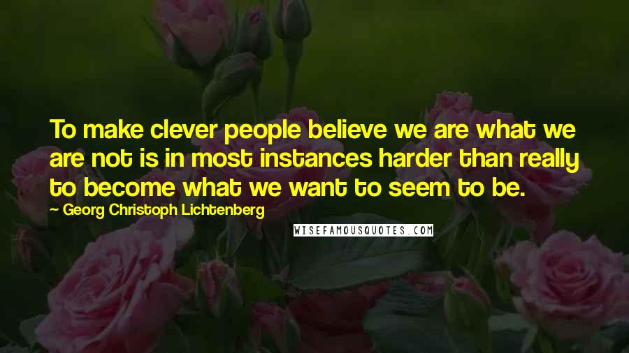 Georg Christoph Lichtenberg Quotes: To make clever people believe we are what we are not is in most instances harder than really to become what we want to seem to be.