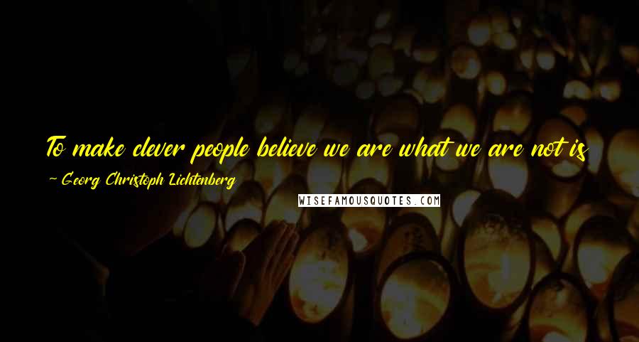 Georg Christoph Lichtenberg Quotes: To make clever people believe we are what we are not is in most instances harder than really to become what we want to seem to be.