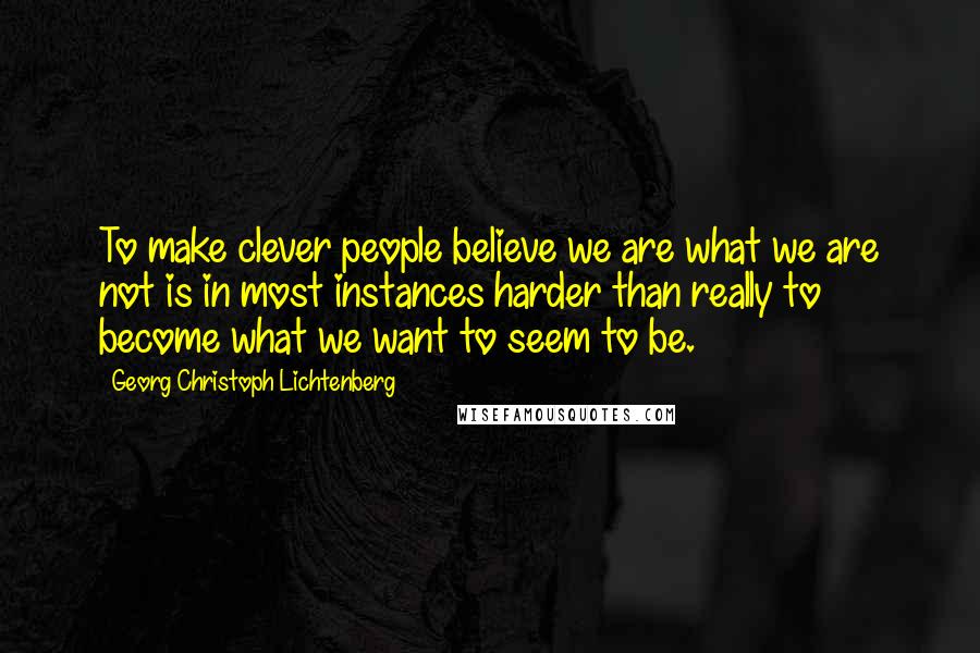 Georg Christoph Lichtenberg Quotes: To make clever people believe we are what we are not is in most instances harder than really to become what we want to seem to be.