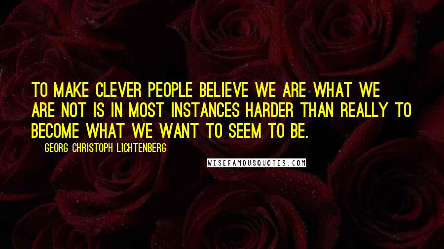 Georg Christoph Lichtenberg Quotes: To make clever people believe we are what we are not is in most instances harder than really to become what we want to seem to be.