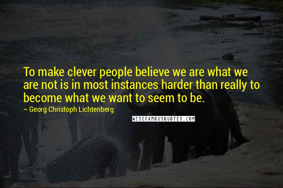 Georg Christoph Lichtenberg Quotes: To make clever people believe we are what we are not is in most instances harder than really to become what we want to seem to be.