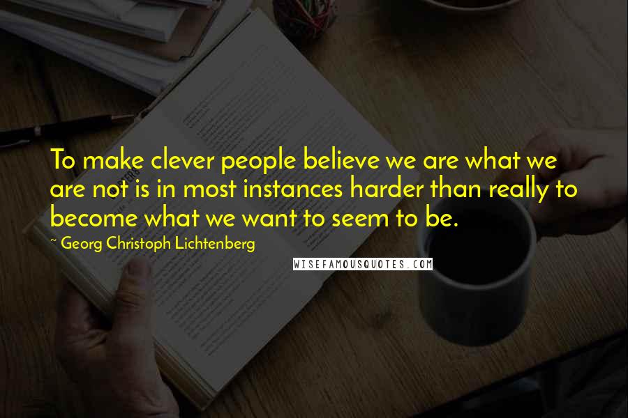 Georg Christoph Lichtenberg Quotes: To make clever people believe we are what we are not is in most instances harder than really to become what we want to seem to be.