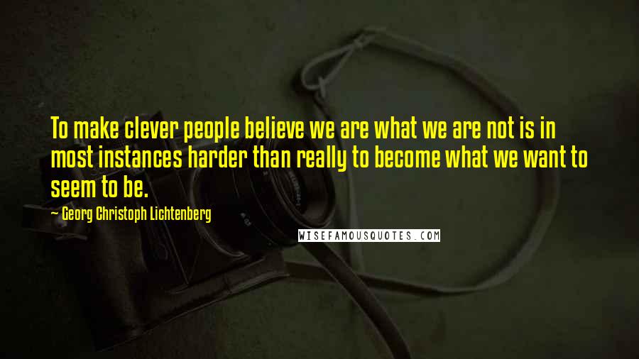 Georg Christoph Lichtenberg Quotes: To make clever people believe we are what we are not is in most instances harder than really to become what we want to seem to be.