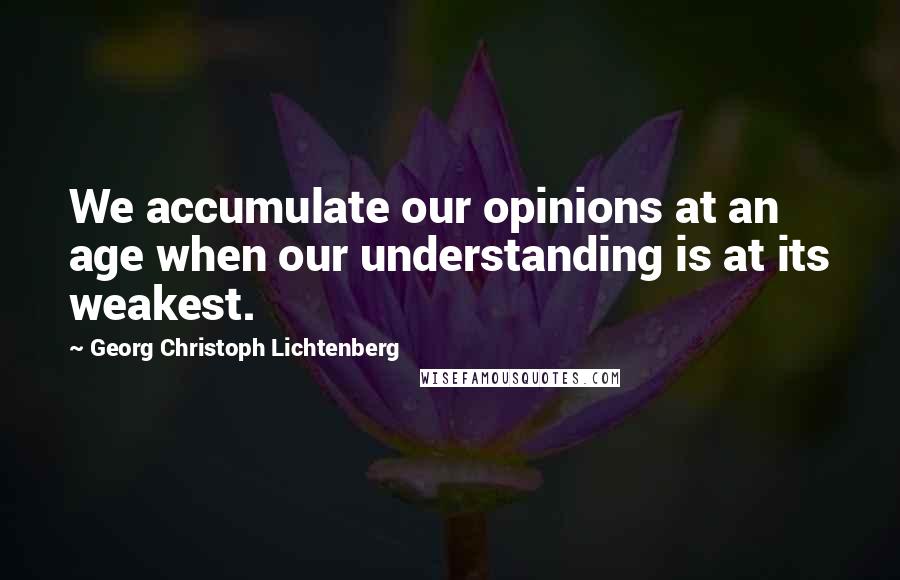 Georg Christoph Lichtenberg Quotes: We accumulate our opinions at an age when our understanding is at its weakest.