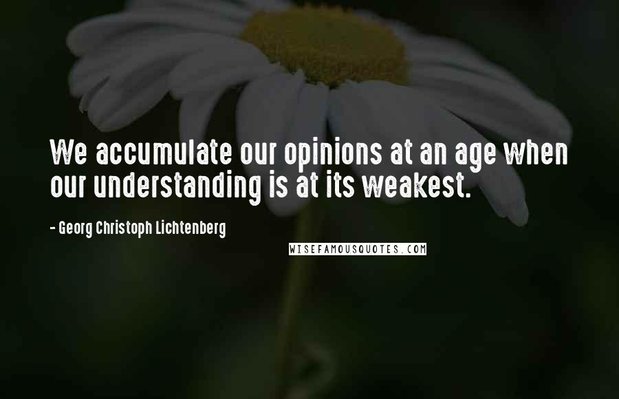 Georg Christoph Lichtenberg Quotes: We accumulate our opinions at an age when our understanding is at its weakest.