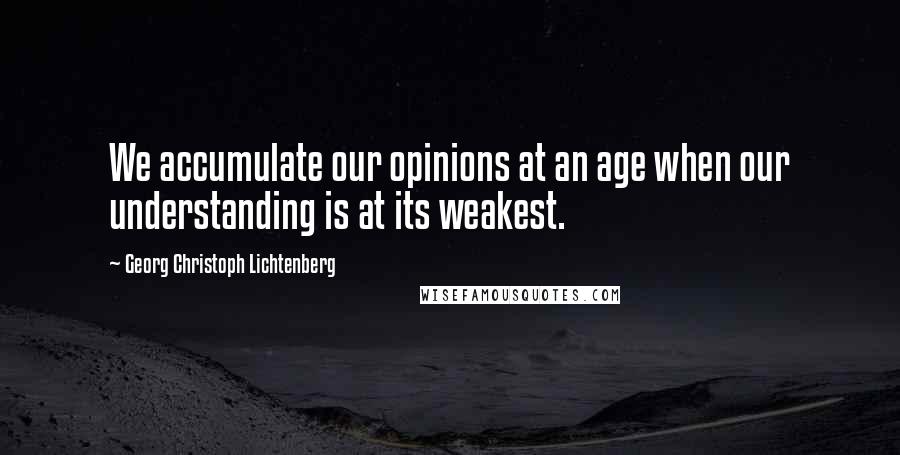 Georg Christoph Lichtenberg Quotes: We accumulate our opinions at an age when our understanding is at its weakest.