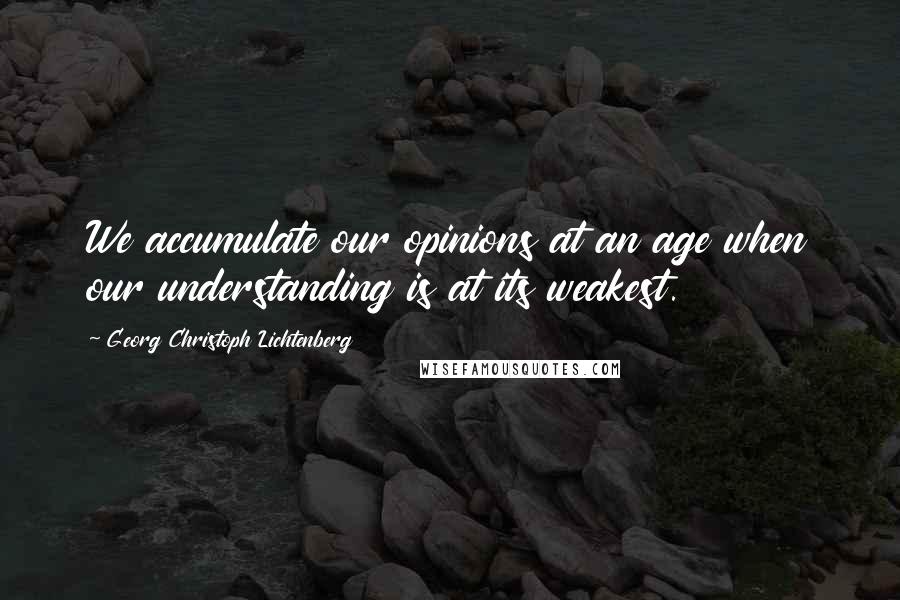 Georg Christoph Lichtenberg Quotes: We accumulate our opinions at an age when our understanding is at its weakest.
