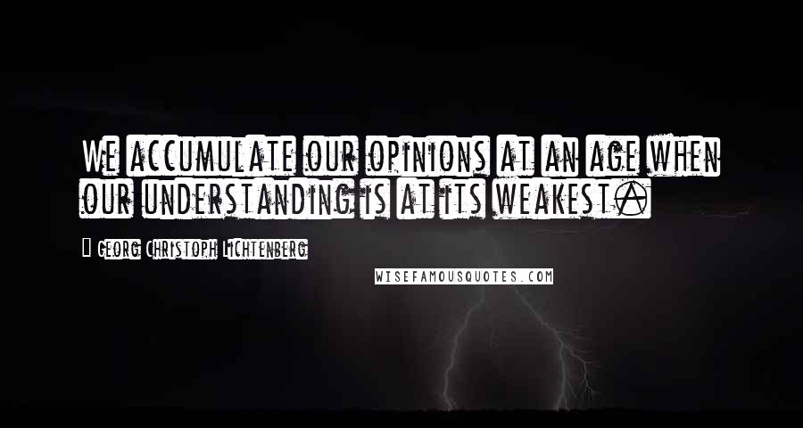 Georg Christoph Lichtenberg Quotes: We accumulate our opinions at an age when our understanding is at its weakest.