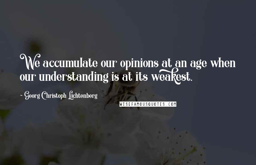 Georg Christoph Lichtenberg Quotes: We accumulate our opinions at an age when our understanding is at its weakest.