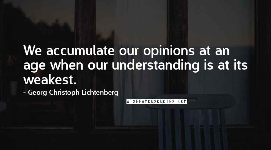 Georg Christoph Lichtenberg Quotes: We accumulate our opinions at an age when our understanding is at its weakest.