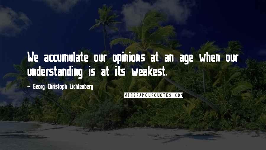 Georg Christoph Lichtenberg Quotes: We accumulate our opinions at an age when our understanding is at its weakest.