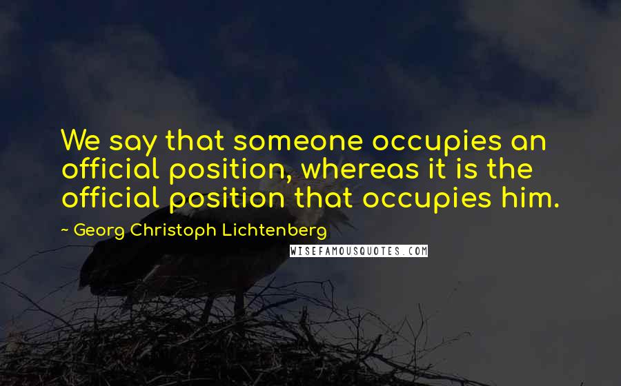 Georg Christoph Lichtenberg Quotes: We say that someone occupies an official position, whereas it is the official position that occupies him.