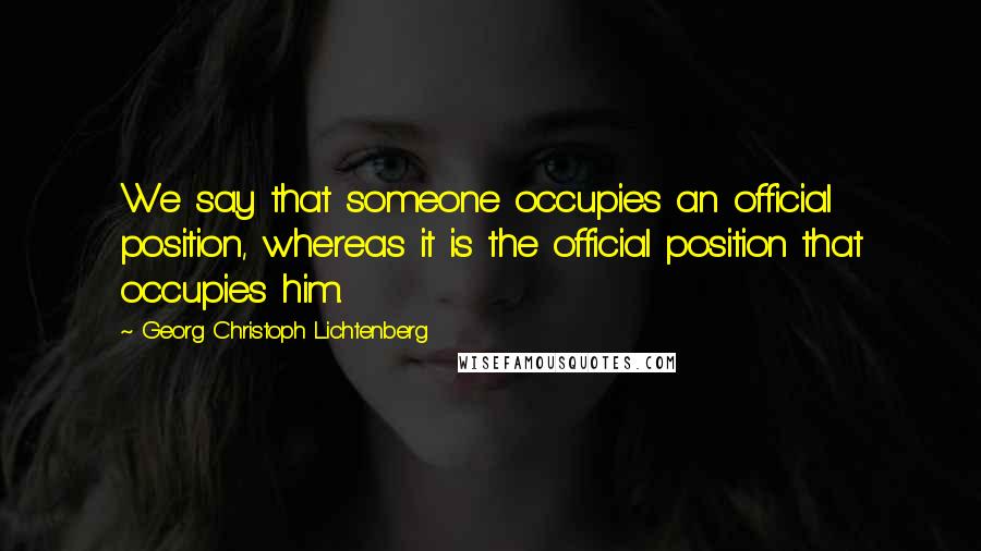 Georg Christoph Lichtenberg Quotes: We say that someone occupies an official position, whereas it is the official position that occupies him.