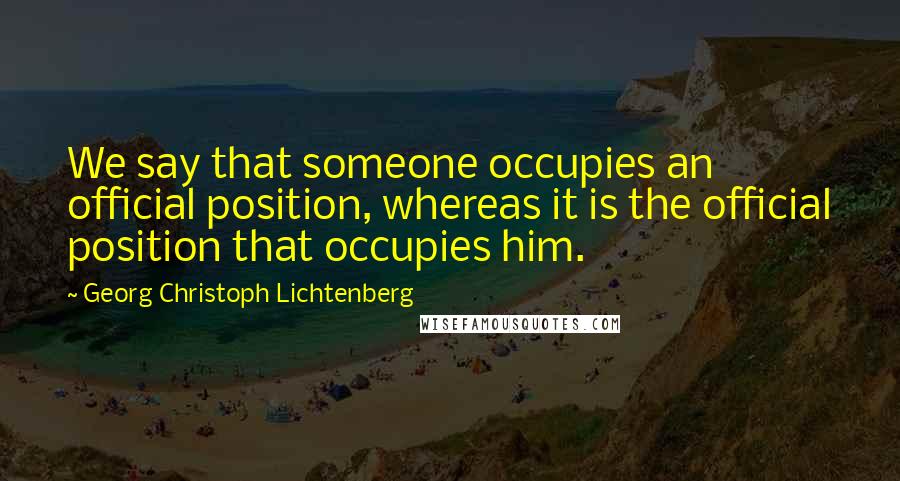 Georg Christoph Lichtenberg Quotes: We say that someone occupies an official position, whereas it is the official position that occupies him.