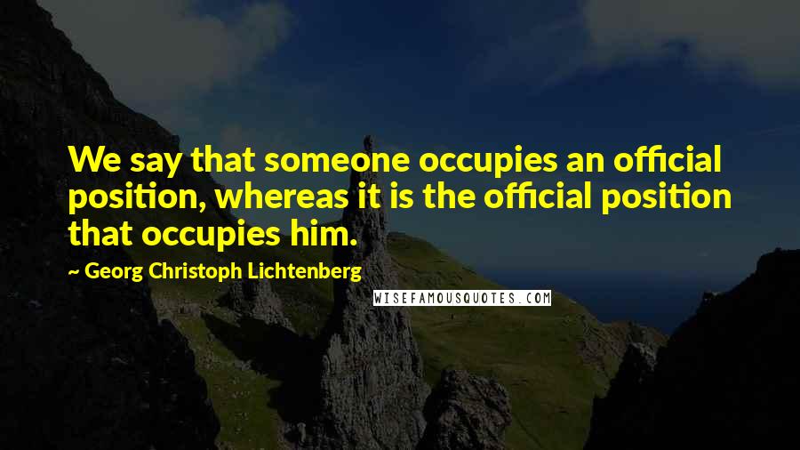 Georg Christoph Lichtenberg Quotes: We say that someone occupies an official position, whereas it is the official position that occupies him.